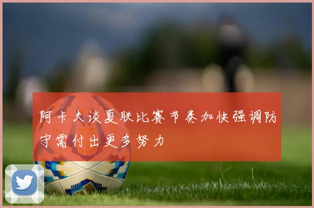 阿卡夫谈夏联比赛节奏加快强调防守需付出更多努力
