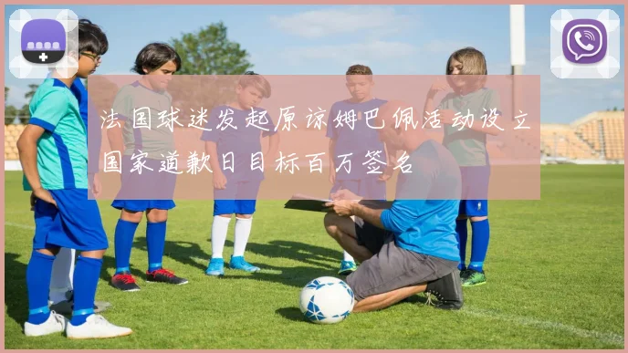 法国球迷发起原谅姆巴佩活动设立国家道歉日目标百万签名