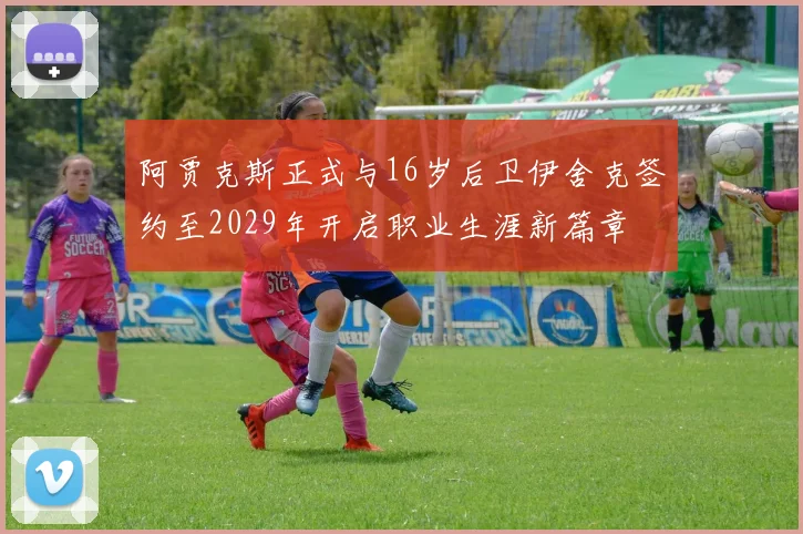 阿贾克斯正式与16岁后卫伊舍克签约至2029年开启职业生涯新篇章