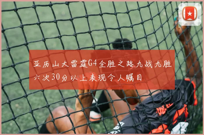 亚历山大雷霆G4全胜之路九战九胜六次30分以上表现令人瞩目