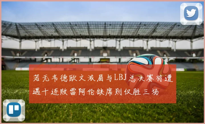 若无韦德欧文浓眉与LBJ总决赛将遭遇十连败雷阿伦缺席则仅胜三场