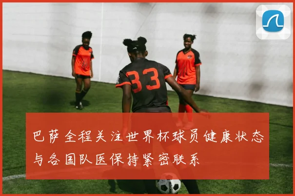 巴萨全程关注世界杯球员健康状态与各国队医保持紧密联系