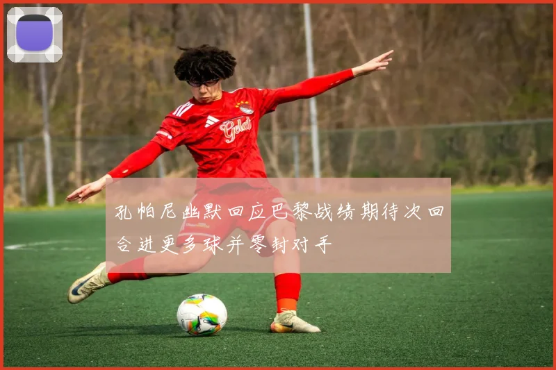 孔帕尼幽默回应巴黎战绩期待次回合进更多球并零封对手