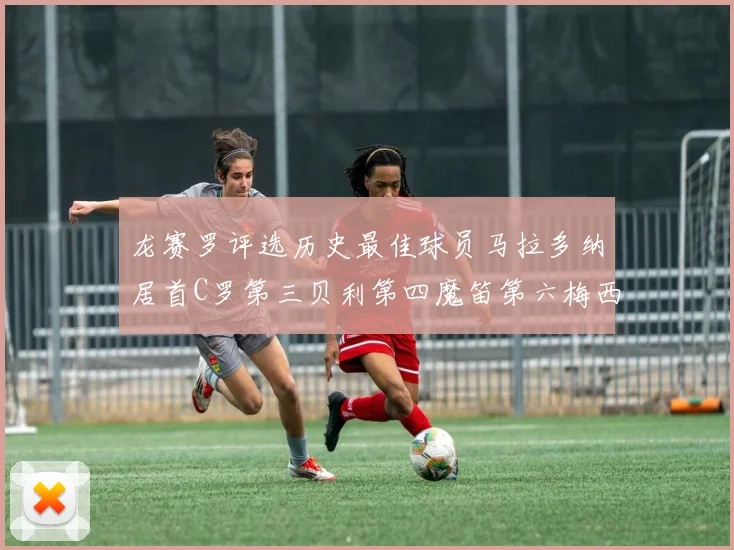 龙赛罗评选历史最佳球员马拉多纳居首C罗第三贝利第四魔笛第六梅西第七