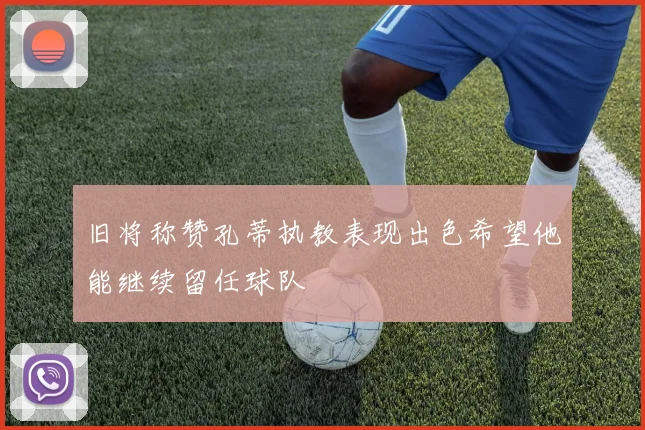 旧将称赞孔蒂执教表现出色希望他能继续留任球队