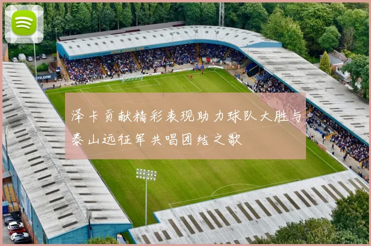 泽卡贡献精彩表现助力球队大胜与泰山远征军共唱团结之歌