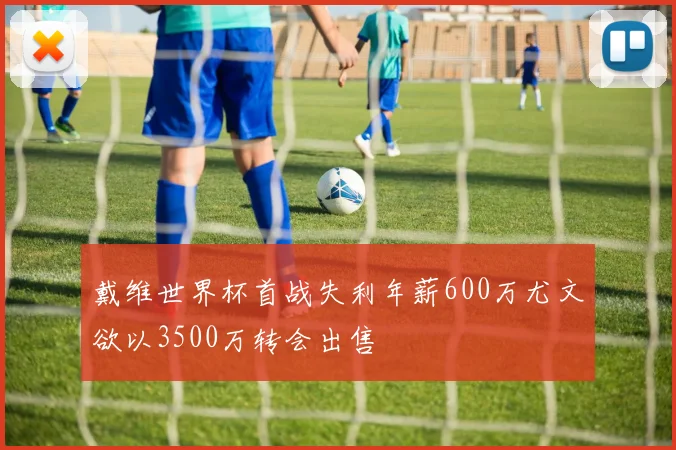 戴维世界杯首战失利年薪600万尤文欲以3500万转会出售