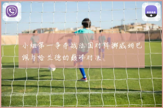 小组第一争夺战法国对阵挪威姆巴佩与哈兰德的巅峰对决