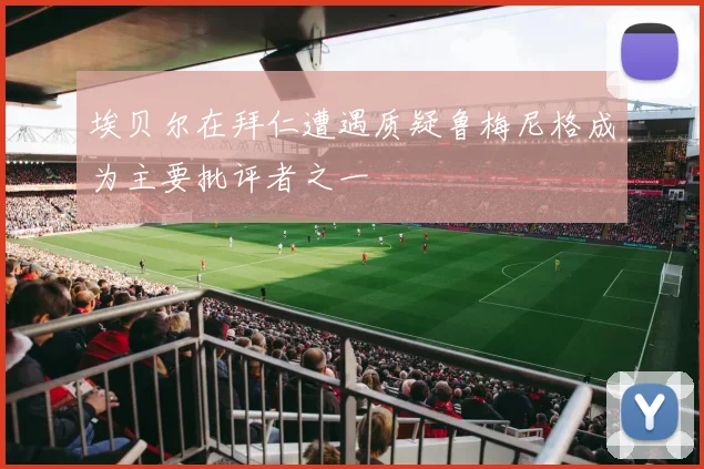 埃贝尔在拜仁遭遇质疑鲁梅尼格成为主要批评者之一
